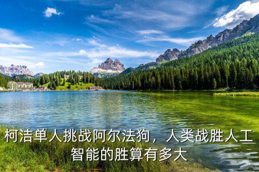 柯潔單人挑戰(zhàn)阿爾法狗，人類戰(zhàn)勝人工智能的勝算有多大