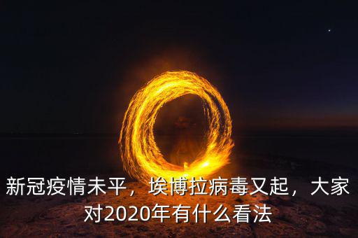 新冠疫情未平，埃博拉病毒又起，大家對(duì)2020年有什么看法