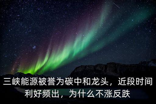 三峽能源被譽為碳中和龍頭，近段時間利好頻出，為什么不漲反跌