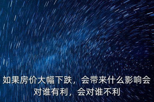 如果房?jī)r(jià)大幅下跌，會(huì)帶來(lái)什么影響會(huì)對(duì)誰(shuí)有利，會(huì)對(duì)誰(shuí)不利