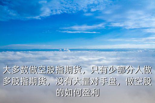 大多數(shù)做空股指期貨，只有少部分人做多股指期貨，沒有大量對(duì)手盤，做空股的如何盈利