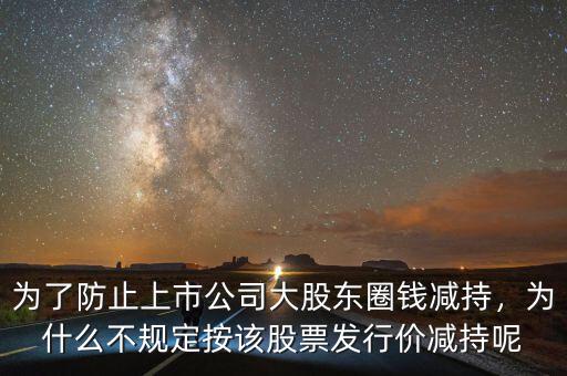 為了防止上市公司大股東圈錢減持，為什么不規(guī)定按該股票發(fā)行價(jià)減持呢