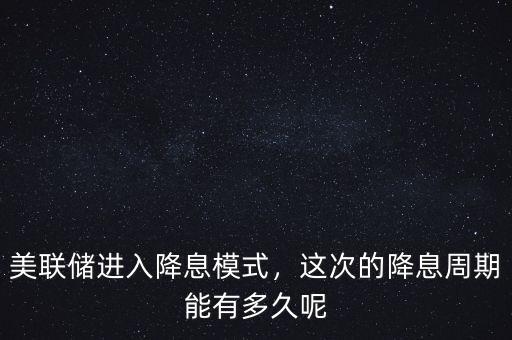 美聯(lián)儲(chǔ)進(jìn)入降息模式，這次的降息周期能有多久呢