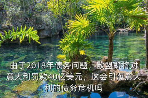 由于2018年債務(wù)問題，歐盟即將對(duì)意大利罰款40億美元，這會(huì)引爆意大利的債務(wù)危機(jī)嗎
