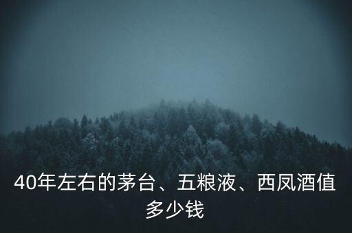 40年左右的茅臺、五糧液、西鳳酒值多少錢