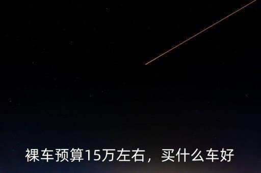 裸車預(yù)算15萬左右，買什么車好