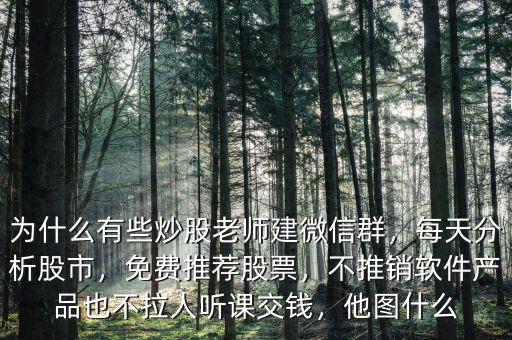 為什么有些炒股老師建微信群，每天分析股市，免費(fèi)推薦股票，不推銷軟件產(chǎn)品也不拉人聽課交錢，他圖什么
