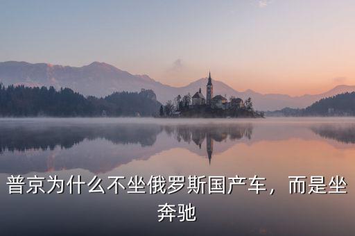 普京為什么不坐俄羅斯國產(chǎn)車，而是坐奔馳