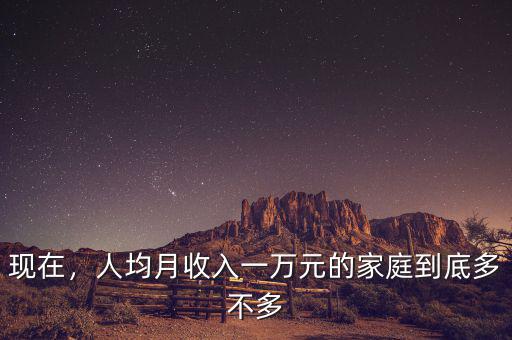 現(xiàn)在，人均月收入一萬元的家庭到底多不多