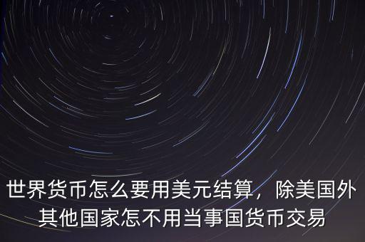 世界貨幣怎么要用美元結(jié)算，除美國(guó)外其他國(guó)家怎不用當(dāng)事國(guó)貨幣交易