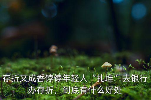 存折又成香餑餑年輕人“扎堆”去銀行辦存折，到底有什么好處