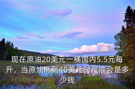 現(xiàn)在原油20美元一桶國(guó)內(nèi)5.5元每升，當(dāng)原油漲到40美元時(shí)汽油會(huì)是多少錢