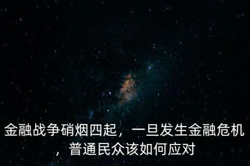 金融戰(zhàn)爭硝煙四起，一旦發(fā)生金融危機(jī)，普通民眾該如何應(yīng)對