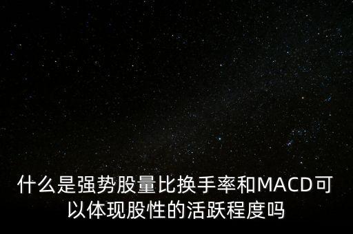 什么是強勢股量比換手率和MACD可以體現(xiàn)股性的活躍程度嗎
