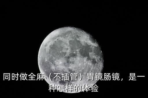 同時(shí)做全麻（不插管）胃鏡腸鏡，是一種怎樣的體驗(yàn)
