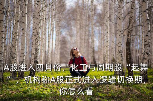 A股進(jìn)入四月份，化工與周期股“起舞”，機(jī)構(gòu)稱A股正式進(jìn)入邏輯切換期，你怎么看