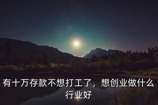 有十萬(wàn)存款不想打工了，想創(chuàng)業(yè)做什么行業(yè)好