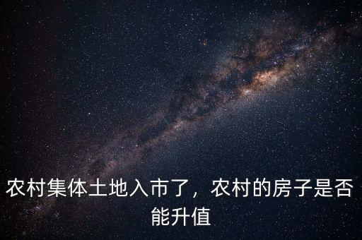 農(nóng)村集體土地入市了，農(nóng)村的房子是否能升值