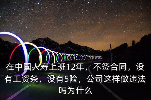 在中國人壽上班12年，不簽合同，沒有工資條，沒有5險，公司這樣做違法嗎為什么