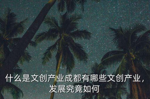 什么是文創(chuàng)產(chǎn)業(yè)成都有哪些文創(chuàng)產(chǎn)業(yè)，發(fā)展究竟如何