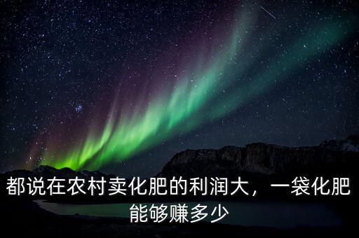 都說在農(nóng)村賣化肥的利潤大，一袋化肥能夠賺多少
