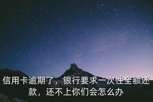 信用卡逾期了，銀行要求一次性全額還款，還不上你們會怎么辦