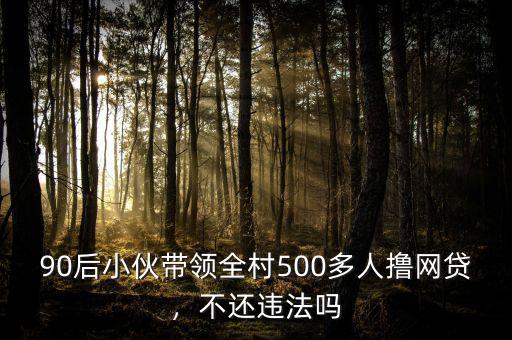 90后小伙帶領(lǐng)全村500多人擼網(wǎng)貸，不還違法嗎