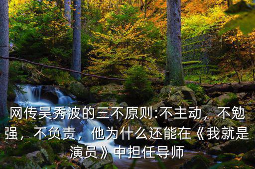 網(wǎng)傳吳秀波的三不原則:不主動，不勉強，不負責，他為什么還能在《我就是演員》中擔任導(dǎo)師