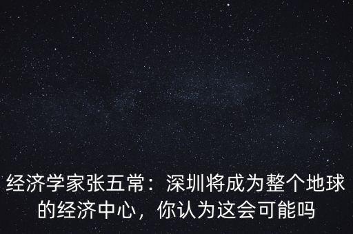 經濟學家張五常：深圳將成為整個地球的經濟中心，你認為這會可能嗎