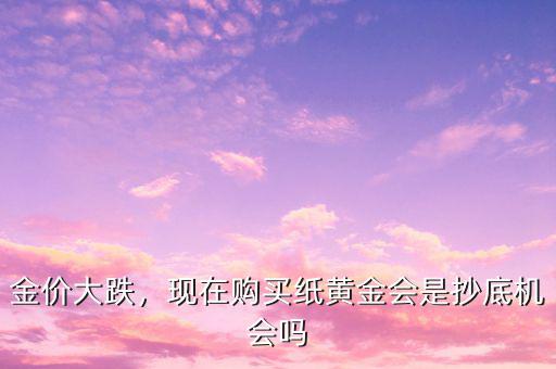 金價(jià)大跌，現(xiàn)在購買紙黃金會(huì)是抄底機(jī)會(huì)嗎