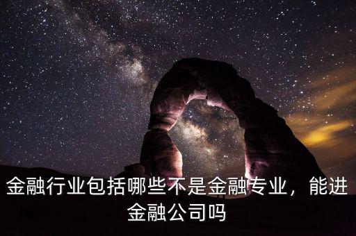 金融行業(yè)包括哪些不是金融專業(yè)，能進金融公司嗎