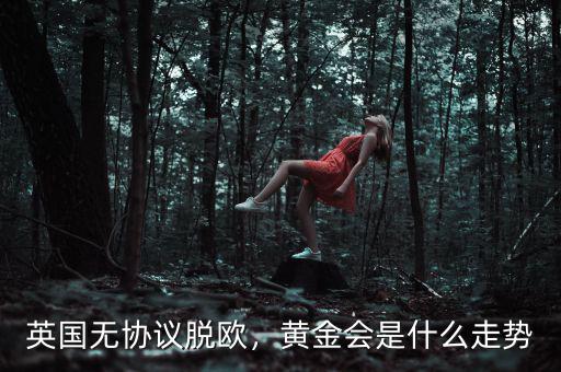 英國(guó)無(wú)協(xié)議脫歐，黃金會(huì)是什么走勢(shì)