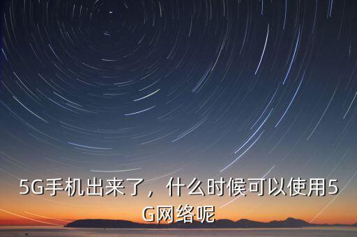 5G手機(jī)出來了，什么時(shí)候可以使用5G網(wǎng)絡(luò)呢
