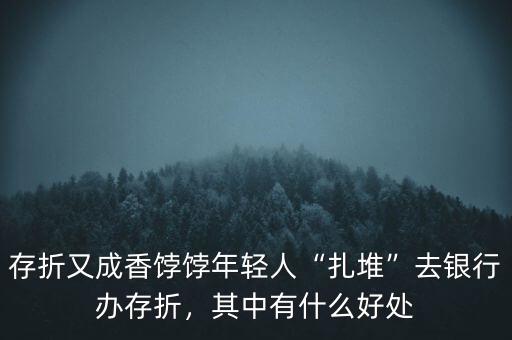 存折又成香餑餑年輕人“扎堆”去銀行辦存折，其中有什么好處
