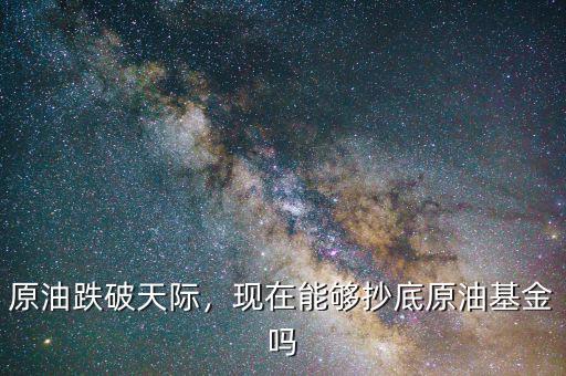 原油跌破天際，現(xiàn)在能夠抄底原油基金嗎