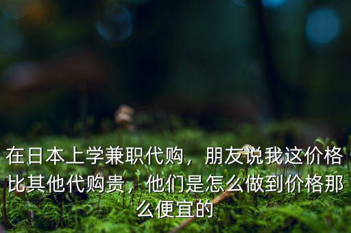 在日本上學(xué)兼職代購，朋友說我這價(jià)格比其他代購貴，他們是怎么做到價(jià)格那么便宜的