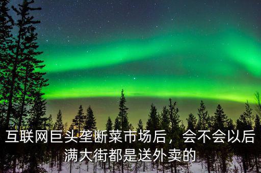 互聯(lián)網(wǎng)巨頭壟斷菜市場后，會不會以后滿大街都是送外賣的
