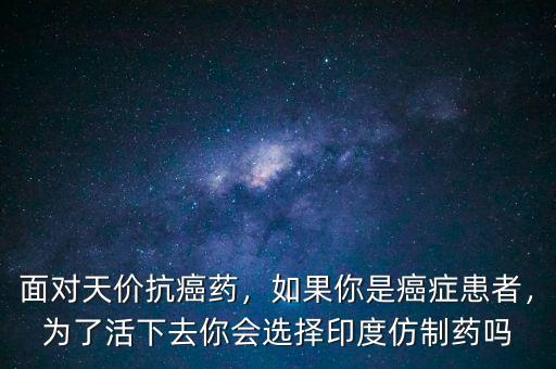 面對天價抗癌藥，如果你是癌癥患者，為了活下去你會選擇印度仿制藥嗎
