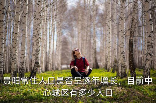 貴陽常住人口是否呈逐年增長，目前中心城區(qū)有多少人口