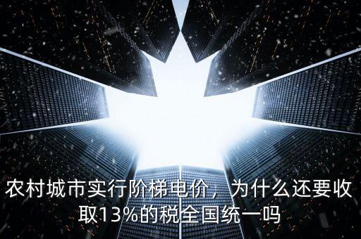農(nóng)村城市實(shí)行階梯電價(jià)，為什么還要收取13%的稅全國統(tǒng)一嗎