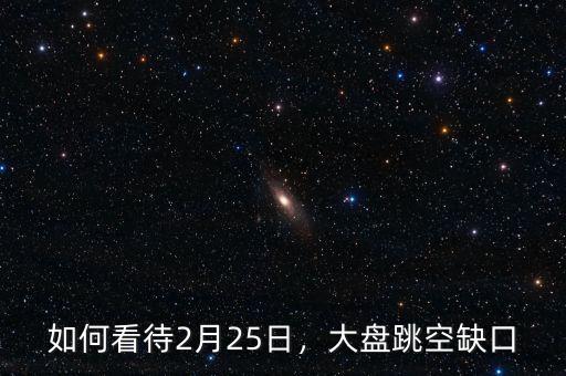 如何看待2月25日，大盤跳空缺口