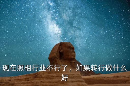 現(xiàn)在照相行業(yè)不行了，如果轉(zhuǎn)行做什么好