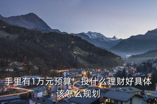 手里有1萬元預算，投什么理財好具體該怎么規(guī)劃