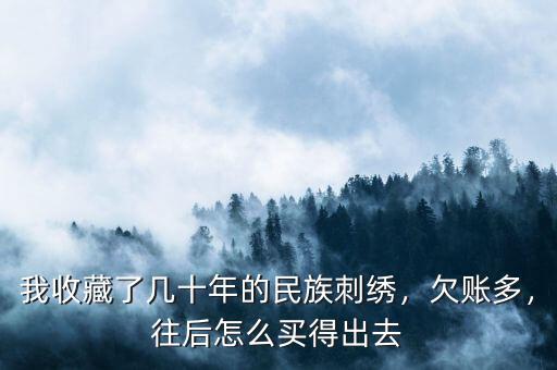 我收藏了幾十年的民族刺繡，欠賬多，往后怎么買得出去