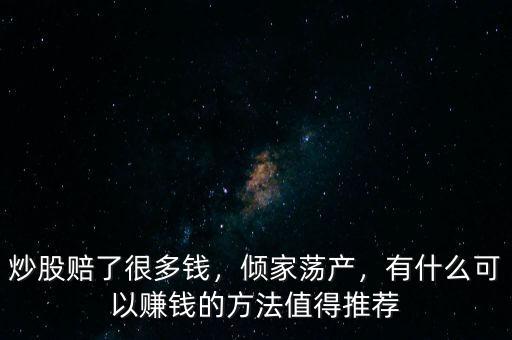 炒股賠了很多錢，傾家蕩產(chǎn)，有什么可以賺錢的方法值得推薦