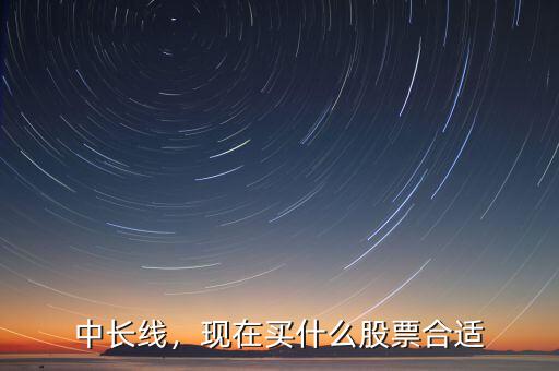 中長線，現(xiàn)在買什么股票合適