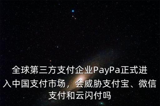 全球第三方支付企業(yè)PayPa正式進(jìn)入中國支付市場，會威脅支付寶、微信支付和云閃付嗎