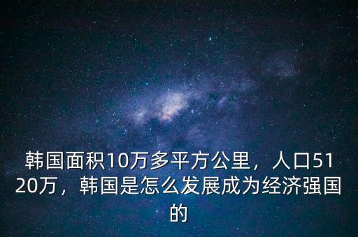 韓國面積10萬多平方公里，人口5120萬，韓國是怎么發(fā)展成為經(jīng)濟強國的