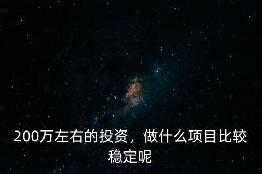 200萬(wàn)左右的投資，做什么項(xiàng)目比較穩(wěn)定呢