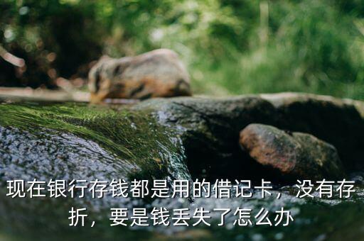 現(xiàn)在銀行存錢都是用的借記卡，沒有存折，要是錢丟失了怎么辦